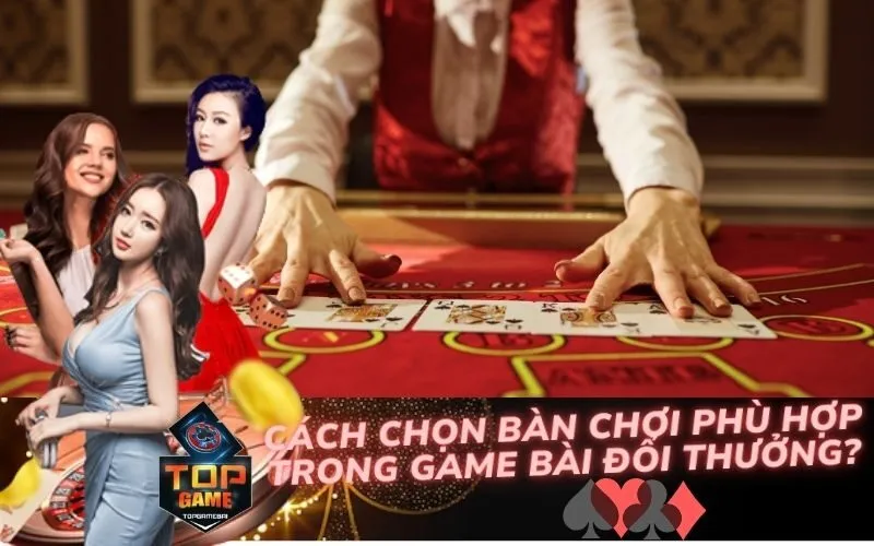 Cách Chọn Bàn Chơi Phù Hợp Trong Game Bài Đổi Thưởng?