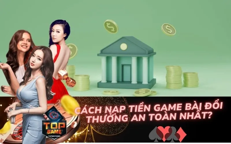 Cách Nạp Tiền Vào Game Bài Đổi Thưởng An Toàn Nhất?