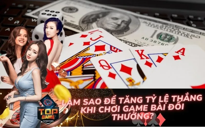 Làm Sao Để Tăng Tỷ Lệ Thắng Khi Chơi Game Bài Đổi Thưởng?