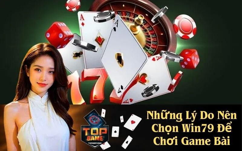 Những Lý Do Nên Chọn Win79 Để Chơi Game Bài