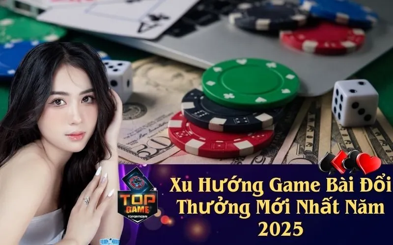 Xu Hướng Game Bài Đổi Thưởng Mới Nhất Năm 2025